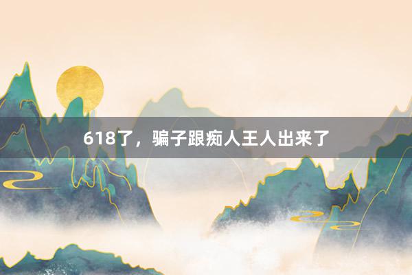 618了，骗子跟痴人王人出来了