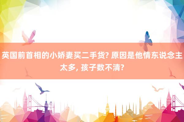 英国前首相的小娇妻买二手货? 原因是他情东说念主太多, 孩子数不清?