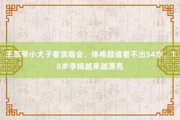 王菲带小犬子看演唱会，体格颜值看不出54岁，18岁李嫣越来越漂亮