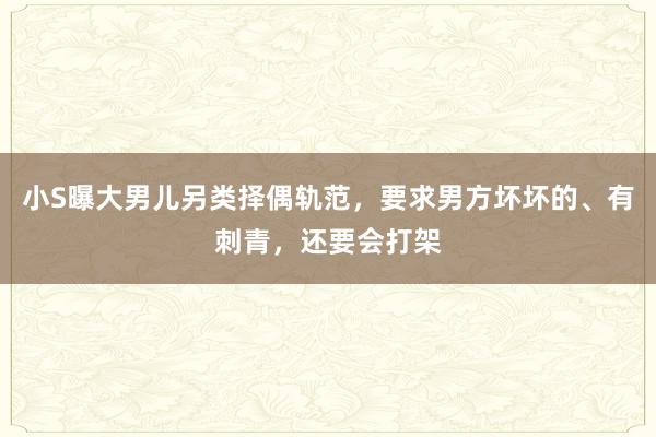 小S曝大男儿另类择偶轨范，要求男方坏坏的、有刺青，还要会打架