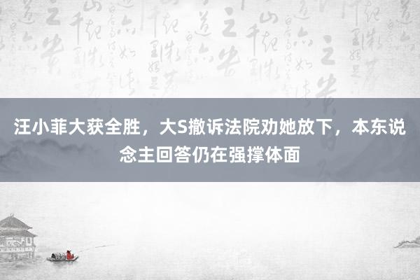 汪小菲大获全胜，大S撤诉法院劝她放下，本东说念主回答仍在强撑体面