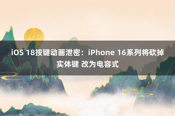 iOS 18按键动画泄密：iPhone 16系列将砍掉实体键 改为电容式