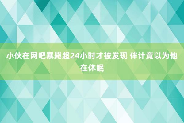 小伙在网吧暴毙超24小时才被发现 伴计竟以为他在休眠