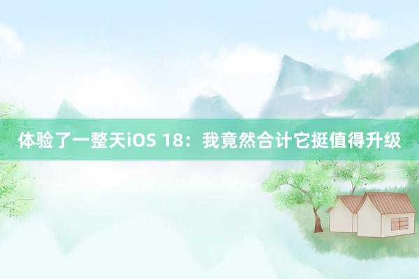 体验了一整天iOS 18：我竟然合计它挺值得升级