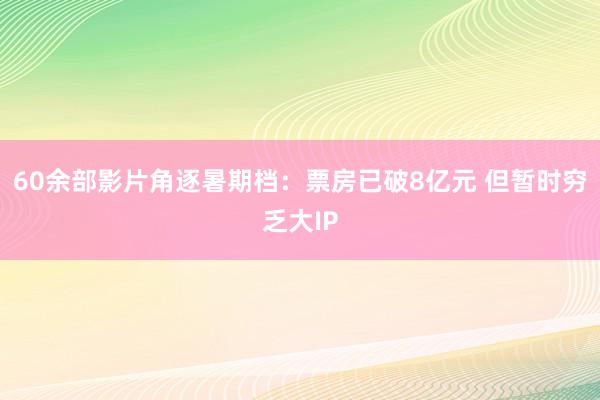 60余部影片角逐暑期档：票房已破8亿元 但暂时穷乏大IP