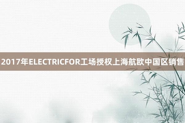 2017年ELECTRICFOR工场授权上海航欧中国区销售