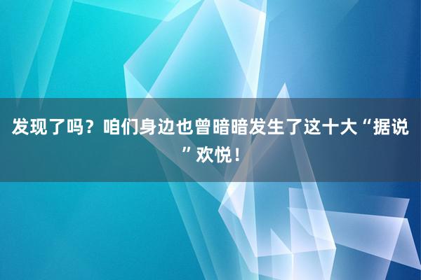 发现了吗？咱们身边也曾暗暗发生了这十大“据说”欢悦！