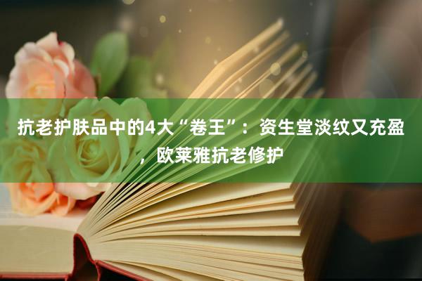 抗老护肤品中的4大“卷王”：资生堂淡纹又充盈，欧莱雅抗老修护