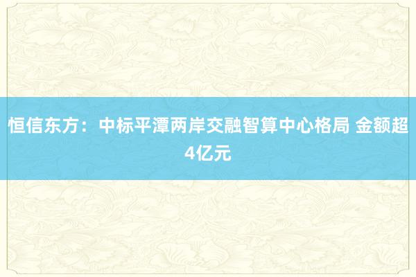 恒信东方：中标平潭两岸交融智算中心格局 金额超4亿元