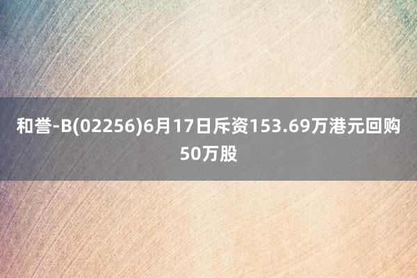 和誉-B(02256)6月17日斥资153.69万港元回购50万股