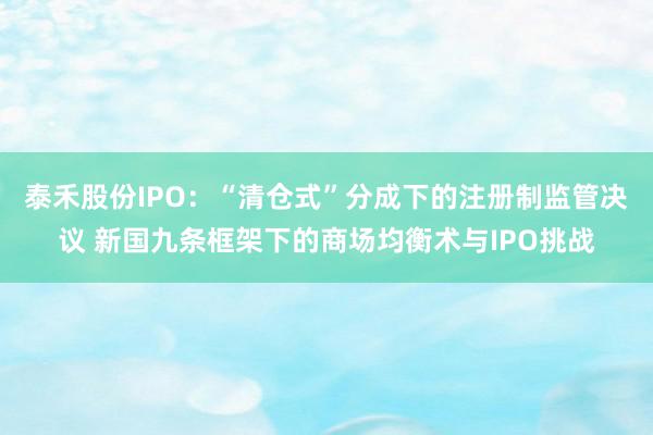 泰禾股份IPO：“清仓式”分成下的注册制监管决议 新国九条框架下的商场均衡术与IPO挑战