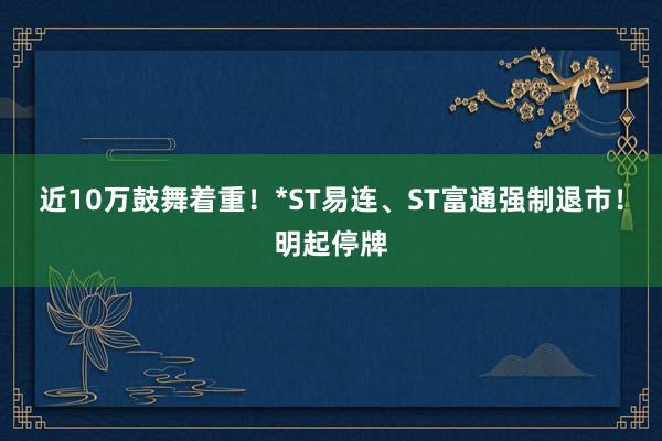 近10万鼓舞着重！*ST易连、ST富通强制退市！明起停牌