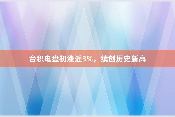 台积电盘初涨近3%，续创历史新高