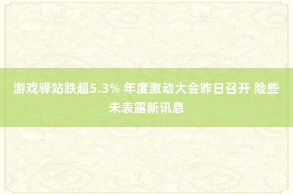 游戏驿站跌超5.3% 年度激动大会昨日召开 险些未表露新讯息