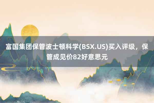 富国集团保管波士顿科学(BSX.US)买入评级，保管成见价82好意思元