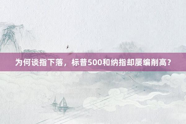 为何谈指下落，标普500和纳指却屡编削高？