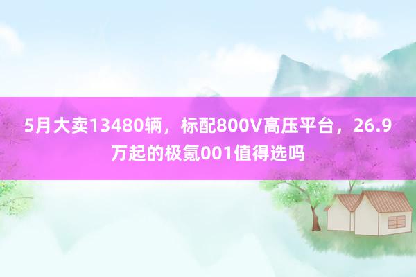 5月大卖13480辆，标配800V高压平台，26.9万起的极氪001值得选吗