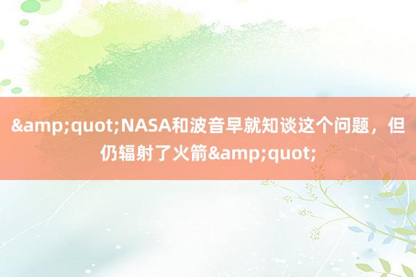 &quot;NASA和波音早就知谈这个问题，但仍辐射了火箭&quot;