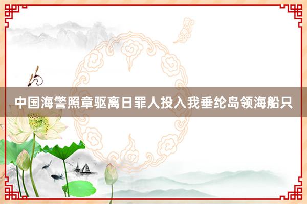 中国海警照章驱离日罪人投入我垂纶岛领海船只