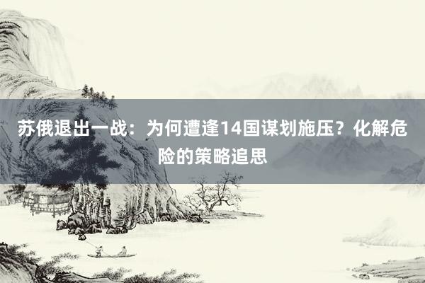 苏俄退出一战：为何遭逢14国谋划施压？化解危险的策略追思