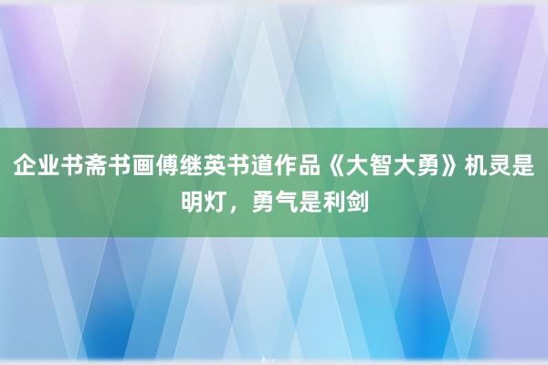 企业书斋书画傅继英书道作品《大智大勇》机灵是明灯，勇气是利剑