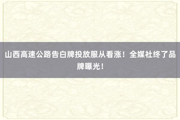 山西高速公路告白牌投放服从看涨！全媒社终了品牌曝光！