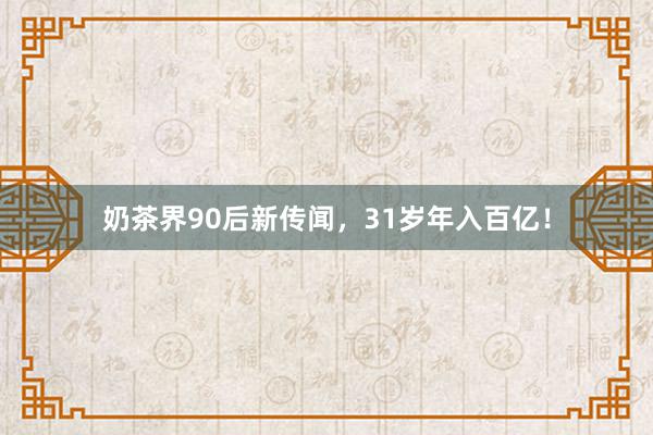 奶茶界90后新传闻，31岁年入百亿！