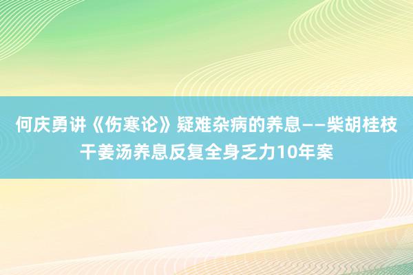 何庆勇讲《伤寒论》疑难杂病的养息——柴胡桂枝干姜汤养息反复全身乏力10年案