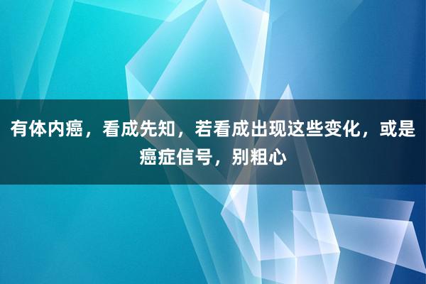 有体内癌，看成先知，若看成出现这些变化，或是癌症信号，别粗心