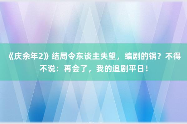 《庆余年2》结局令东谈主失望，编剧的锅？不得不说：再会了，我的追剧平日！