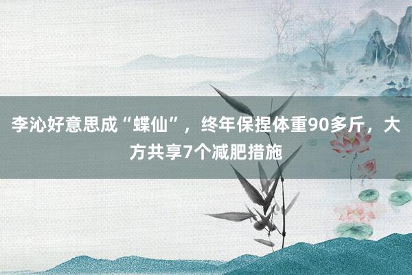 李沁好意思成“蝶仙”，终年保捏体重90多斤，大方共享7个减肥措施