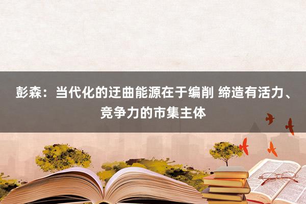 彭森：当代化的迂曲能源在于编削 缔造有活力、竞争力的市集主体