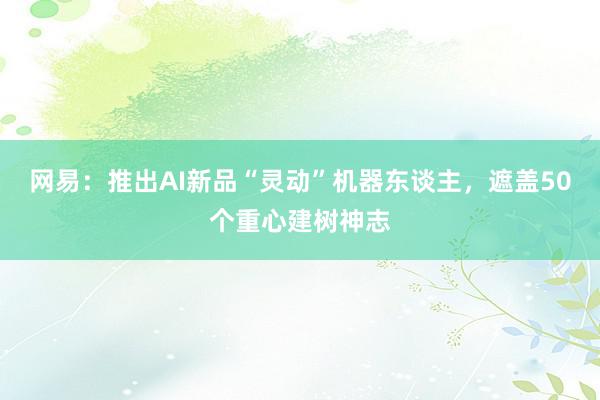 网易：推出AI新品“灵动”机器东谈主，遮盖50个重心建树神志