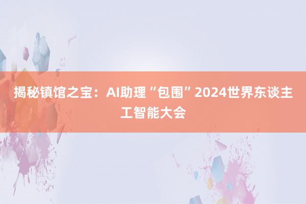 揭秘镇馆之宝：AI助理“包围”2024世界东谈主工智能大会