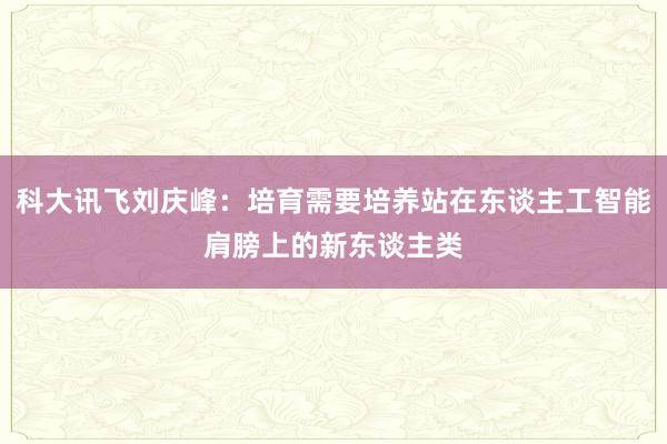 科大讯飞刘庆峰：培育需要培养站在东谈主工智能肩膀上的新东谈主类