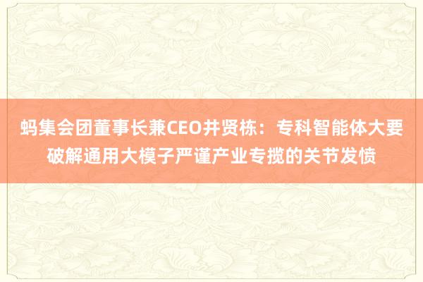 蚂集会团董事长兼CEO井贤栋：专科智能体大要破解通用大模子严谨产业专揽的关节发愤