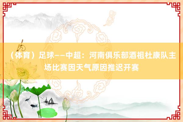 （体育）足球——中超：河南俱乐部酒祖杜康队主场比赛因天气原因推迟开赛