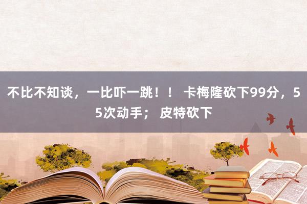 不比不知谈，一比吓一跳！！ 卡梅隆砍下99分，55次动手； 皮特砍下