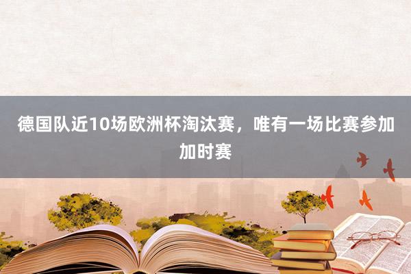 德国队近10场欧洲杯淘汰赛，唯有一场比赛参加加时赛