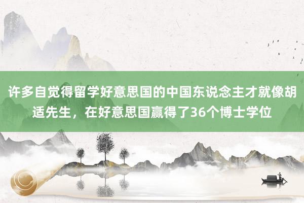 许多自觉得留学好意思国的中国东说念主才就像胡适先生，在好意思国赢得了36个博士学位