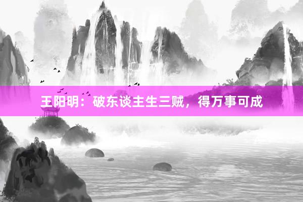 王阳明：破东谈主生三贼，得万事可成