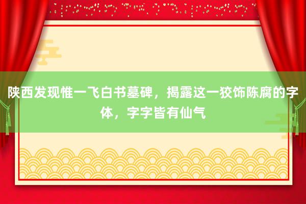 陕西发现惟一飞白书墓碑，揭露这一狡饰陈腐的字体，字字皆有仙气