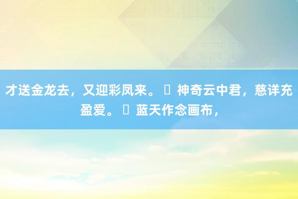 才送金龙去，又迎彩凤来。 ​神奇云中君，慈详充盈爱。 ​蓝天作念画布，