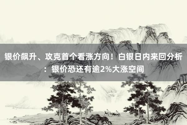 银价飙升、攻克首个看涨方向！白银日内来回分析：银价恐还有逾2%大涨空间