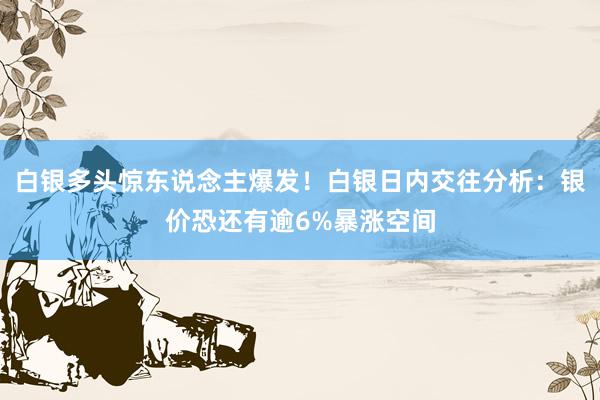 白银多头惊东说念主爆发！白银日内交往分析：银价恐还有逾6%暴涨空间