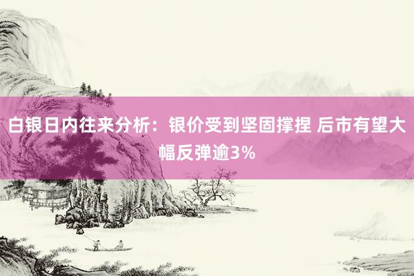 白银日内往来分析：银价受到坚固撑捏 后市有望大幅反弹逾3%