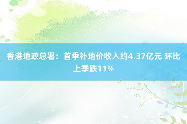 香港地政总署：首季补地价收入约4.37亿元 环比上季跌11%