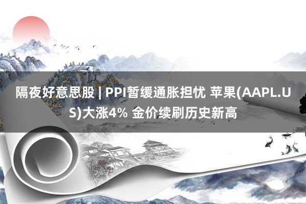 隔夜好意思股 | PPI暂缓通胀担忧 苹果(AAPL.US)大涨4% 金价续刷历史新高