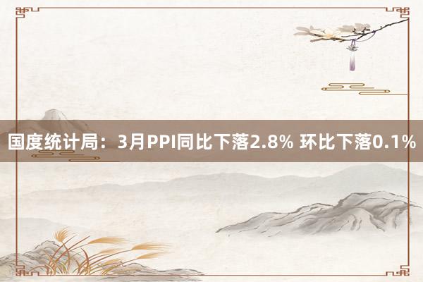 国度统计局：3月PPI同比下落2.8% 环比下落0.1%