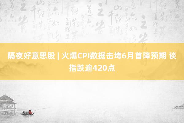 隔夜好意思股 | 火爆CPI数据击垮6月首降预期 谈指跌逾420点